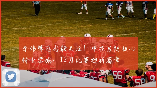 李玮锋范志毅关注！申花后防核心转会蓉城，12月比赛迎新篇章