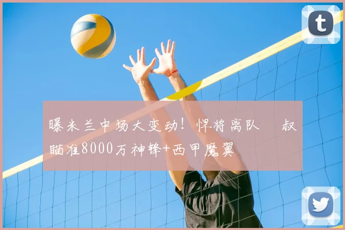 曝米兰中场大变动！悍将离队 囧叔瞄准8000万神锋+西甲魔翼