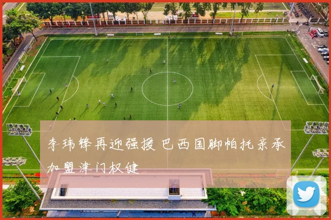 李玮锋再迎强援 巴西国脚帕托亲承加盟津门权健