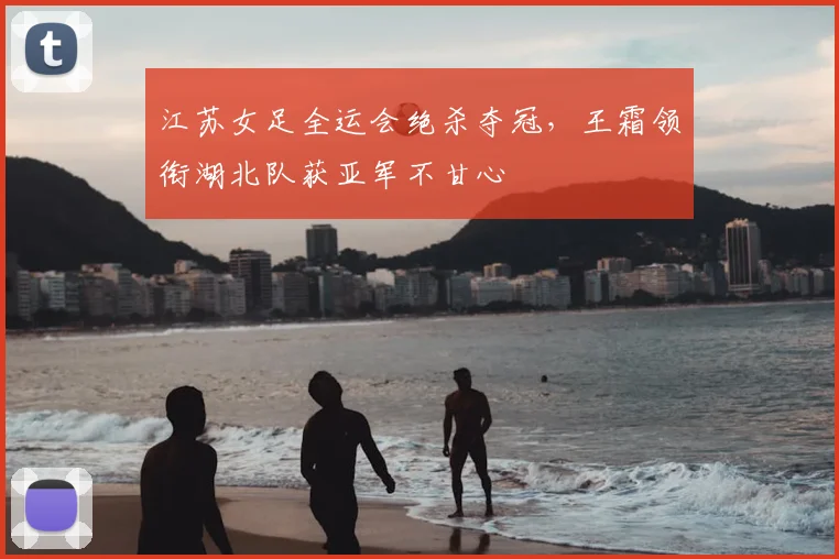 江苏女足全运会绝杀夺冠，王霜领衔湖北队获亚军不甘心
